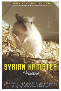 Syrian Hamster: The Essential Guide to Raising, Caring for, Housing, Diet, Health, Handling, and Enjoying your Syrian Hamster Syrian Hamster: The Essential Guide to Raising, Caring for, Housing, Diet, Health, Handling, and Enjoying your Syrian Hamster