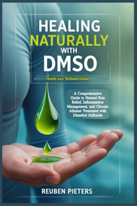 Healing Naturally with DMSO: A Comprehensive Guide to Natural Pain Relief, Inflammation Management, and Chronic Ailment Treatment with Dimethyl Sulfox Healing Naturally with DMSO: A Comprehensive Guide to Natural Pain Relief, Inflammation Management, and Chronic Ailment Treatment with Dimethyl Sulfox