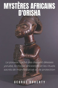 Mystères Africains d'Orisha: Le pouvoir caché des dieux et déesses yoruba, la magie ancestrale et les rituels sacrés de manifestation et de protection Mystères Africains d'Orisha: Le pouvoir caché des dieux et déesses yoruba, la magie ancestrale et les rituels sacrés de manifestation et de protection