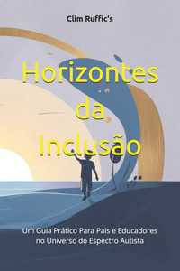 Horizontes da Inclusão: Um Guia Prático Para Pais e Educadores no Universo do Espectro Autista