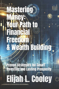 Mastering Money: Your Path to Financial Freedom & Wealth Building: Proven Strategies for Smart Investing and Lasting Prosperity
