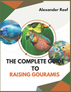 The Complete Guide to Raising Gouramis: Step-by-Step Guide to Care, Breeding, Tank Mates, Tank Setup, and Disease Prevention for Beginners and Experts
