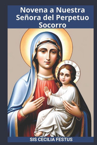 Novena A Nuestra Señora Del Perpetuo Socorro: Oración y devociones de 9 días buscando la poderosa intercesión de la Madre de la Misericordia Novena A Nuestra Señora Del Perpetuo Socorro: Oración y devociones de 9 días buscando la poderosa intercesión de la Madre de la Misericordia