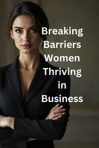 Breaking Barriers: Women Thriving in Business: Strategies, Stories, and Tools for Women to Lead and Succeed Breaking Barriers: Women Thriving in Business: Strategies, Stories, and Tools for Women to Lead and Succeed