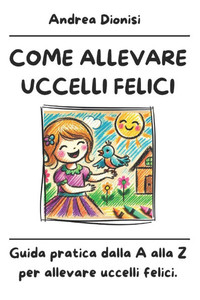 Come Allevare Uccelli Felici: Guida pratica dalla A alla Z per allevare uccelli felici.