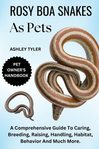 Rosy Boa Snakes as Pets: A Comprehensive Guide To Caring, Breeding, Raising, Handling, Habitat, Behavior And Much More.