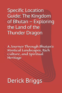 Specific Location Guide: The Kingdom of Bhutan - Exploring the Land of the Thunder Dragon: A Journey Through Bhutan's Mystical Landscapes, Rich Cultur