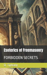 Esoterics of Freemasonry: Forbidden Secrets Esoterics of Freemasonry: Forbidden Secrets