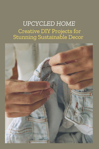 Upcycled Home: Creative DIY Projects for Stunning Sustainable Decor Upcycled Home: Creative DIY Projects for Stunning Sustainable Decor
