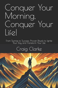 Conquer Your Morning, Conquer Your Life!: From Sunrise to Success: Proven Rituals to Ignite Your Day and Transform Your Life
