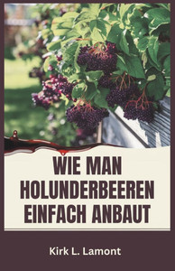 Wie Man Holunderbeeren Einfach Anbaut: Ein Leitfaden für Anfänger zum Anbau, zur Ernte und zur Verwendung von Holunderbeeren für Gesundheit und Profit Wie Man Holunderbeeren Einfach Anbaut: Ein Leitfaden für Anfänger zum Anbau, zur Ernte und zur Verwendung von Holunderbeeren für Gesundheit und Profit