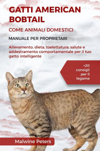 Gatti American Bobtail Come Animali Domestici - Manuale Per Proprietari: Allevamento, dieta, toelettatura, salute e addestramento comportamentale per Gatti American Bobtail Come Animali Domestici - Manuale Per Proprietari: Allevamento, dieta, toelettatura, salute e addestramento comportamentale per
