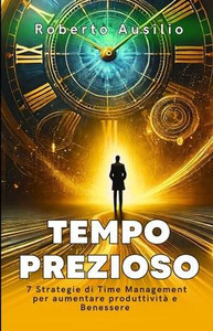 Tempo Prezioso: 7 Strategie di Time Management per aumentare produttività e benessere