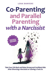 Co-Parenting and Parallel Parenting with a Narcissist - Practical Solutions: Take Your Life Back and Raise Strong and Confident Kids After Divorcing a Co-Parenting and Parallel Parenting with a Narcissist - Practical Solutions: Take Your Life Back and Raise Strong and Confident Kids After Divorcing a