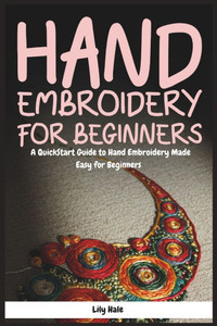 Hand Embroidery for Beginners: A QuickStart Guide to Hand Embroidery Made Easy for Beginners