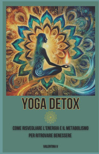 Yoga Detox: Come risvegliare l'energia e il metabolismo per ritrovare benessere