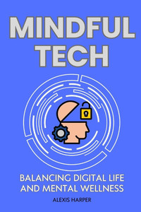 Mindful Tech: Balancing Digital Life and Mental Wellness: Creating a Balanced Digital Life: Practical Strategies to Improve Mental Health, Productivit Mindful Tech: Balancing Digital Life and Mental Wellness: Creating a Balanced Digital Life: Practical Strategies to Improve Mental Health, Productivit