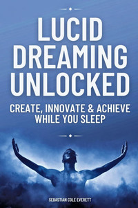 Lucid Dreaming Unlocked: Create, Innovate & Achieve While You Sleep Lucid Dreaming Unlocked: Create, Innovate & Achieve While You Sleep
