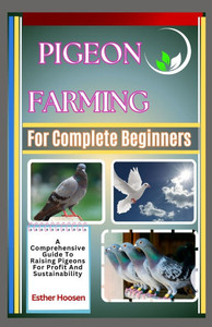 Pigeon Farming For Complete Beginners: A Comprehensive Guide To Raising Pigeons For Profit And Sustainability