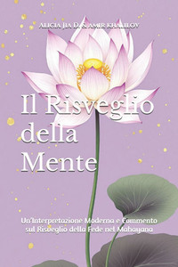 Il Risveglio della Mente: Un'Interpretazione Moderna e Commento sul Risveglio della Fede nel Mahayana Il Risveglio della Mente: Un'Interpretazione Moderna e Commento sul Risveglio della Fede nel Mahayana