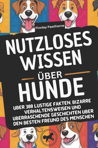 Nutzloses Wissen Über Hunde: Über 300 lustige Fakten, bizarre Verhaltensweisen und überraschende Geschichten über den besten Freund des Menschen Nutzloses Wissen Über Hunde: Über 300 lustige Fakten, bizarre Verhaltensweisen und überraschende Geschichten über den besten Freund des Menschen