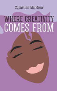 Where Creativity Comes From Where Creativity Comes From