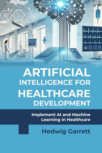 Artificial Intelligence for Healthcare Development: Implement AI and Machine Learning in Healthcare