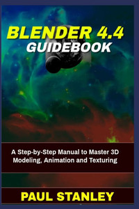 BLENDER 4.4 Guidebook: A Step-by-Step Manual to Master 3D Modeling, Animation and Texturing
