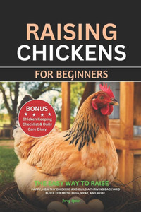 Raising Chickens for Beginners: The Easy Way to Raise Happy, Healthy Chickens and Build a Thriving Backyard Flock for Fresh Eggs, Meat, and More