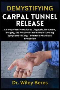 Demystifying Carpal Tunnel Release: A Comprehensive Guide to Diagnosis, Treatment, Surgery, and Recovery - From Understanding Symptoms to Long-Term Ha