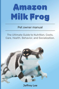 Amazon Milk Frog: The Ultimate Guide to Nutrition, Costs, Care, Health, Behavior, and Socialization.