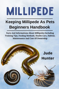 Millipede: Facts And Informations About Millipedes Including Training Tips, Feeding Methods, Health Care, Habitat, Maintenance And Cost Of Ownership