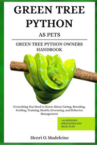 Green Tree Python as Pets - Green Tree Python Owners Handbook: Everything You Need to Know About Caring, Breeding, Feeding, Training, Health, Grooming