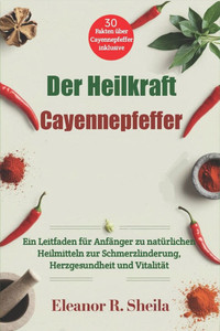 Der Heilkraft Cayennepfeffer: Ein Leitfaden für Anfänger zu natürlichen Heilmitteln zur Schmerzlinderung, Herzgesundheit und Vitalität Der Heilkraft Cayennepfeffer: Ein Leitfaden für Anfänger zu natürlichen Heilmitteln zur Schmerzlinderung, Herzgesundheit und Vitalität