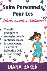 Soins Personnels Pour Les Adolescentes Autistes: Conseils pratiques et stratégies pour la confiance en soi, le soulagement du stress et l'adoption de Soins Personnels Pour Les Adolescentes Autistes: Conseils pratiques et stratégies pour la confiance en soi, le soulagement du stress et l'adoption de
