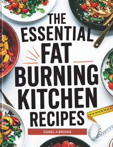 The Essential Fat Burning Kitchen Recipes: Delicious Metabolism-Boosting Meals to Burn Fat, Curb Cravings, and Transform Your Body Naturally