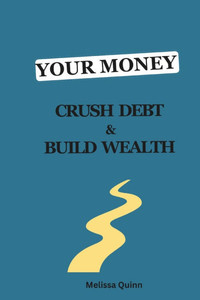 Your Money: Crush Debt and Build Wealth: A Step-by-Step Guide to a Debt-Free Life