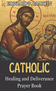 Catholic Healing and Deliverance Prayer Book: The Ultimate Catholic Prayer Book for Healing, Protection, and Freedom