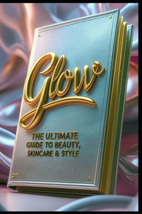 Glow: The Ultimate Guide to Beauty, Skincare & Style Glow: The Ultimate Guide to Beauty, Skincare & Style