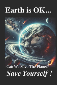EARTH IS OK; Save Yourself!: Can We Save The Planet?