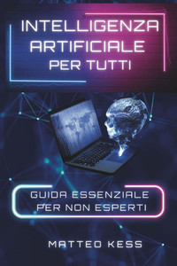 Intelligenza Artificiale Per Tutti: guida essenziale per non esperti Intelligenza Artificiale Per Tutti: guida essenziale per non esperti