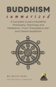 BUDDHISM Summarized: A Complete Guide to Buddhist Philosophy, Teachings, and Meditation-From Theravāda to Zen and Tibetan Buddhism BUDDHISM Summarized: A Complete Guide to Buddhist Philosophy, Teachings, and Meditation-From Theravāda to Zen and Tibetan Buddhism
