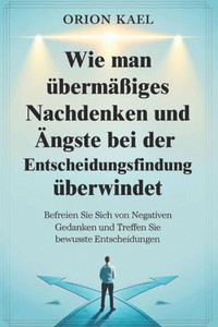 Wie man übermäßiges Nachdenken und Ängste bei der Entscheidungsfindung überwindet: Befreien Sie sich von negativen Gedanken und treffen Sie bewusste E Wie man übermäßiges Nachdenken und Ängste bei der Entscheidungsfindung überwindet: Befreien Sie sich von negativen Gedanken und treffen Sie bewusste E