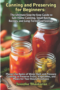 Canning and Preserving for Beginners: The Ultimate Step-by-Step Guide to Safe Home Canning, Small Batch Recipes, and Long-Term Food Storage Canning and Preserving for Beginners: The Ultimate Step-by-Step Guide to Safe Home Canning, Small Batch Recipes, and Long-Term Food Storage