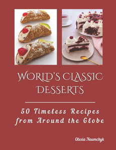 World's Classic Desserts: 50 Timeless Recipes from Around the Globe World's Classic Desserts: 50 Timeless Recipes from Around the Globe