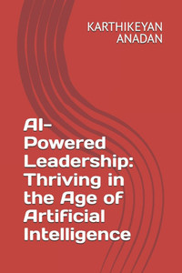 AI-Powered Leadership: Thriving in the Age of Artificial Intelligence AI-Powered Leadership: Thriving in the Age of Artificial Intelligence