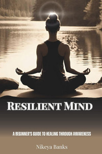 Resilient Mind: A Beginner's Guide to Healing Through Awareness Resilient Mind: A Beginner's Guide to Healing Through Awareness