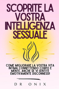 Scoprite La Vostra Intelligenza Sessuale: Come migliorare la vostra vita intima connettendo corpo e mente, anche se vi sentite emotivamente disconness