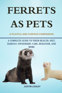 Ferrets as Pets: A Complete Guide to Their Health, Diet, Habitat, Ownership, Care, Behavior, and More