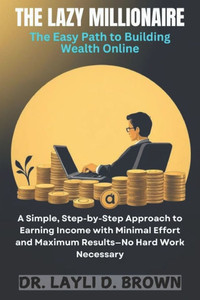 The Lazy Millionaire: A Simple, Step-by-Step Approach to Earning Income with Minimal Effort and Maximum Results-No Hard Work Necessary